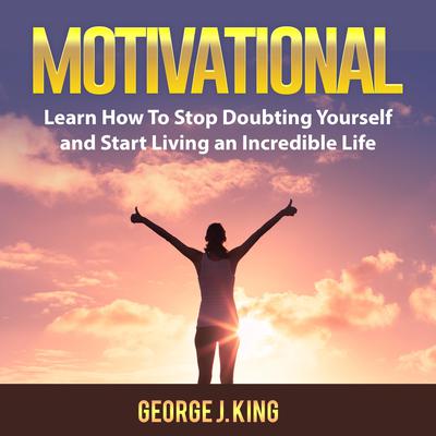 Motivational: Learn How To Stop Doubting Yourself and Start Living an Incredible Life by George J. King audiobook
