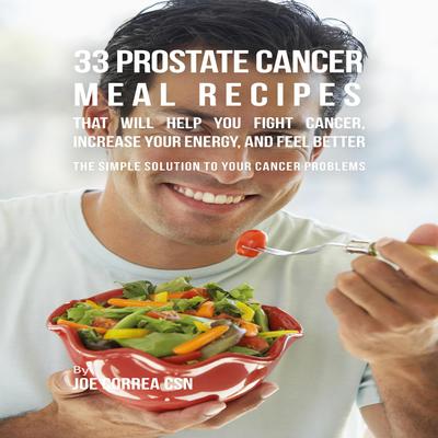 33 Prostate Cancer Meal Recipes That Will Help You Fight Cancer, Increase Your Energy, and Feel Better by Joe Correa CSN audiobook