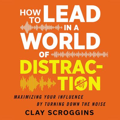 How to Lead in a World of Distraction by Clay Scroggins audiobook