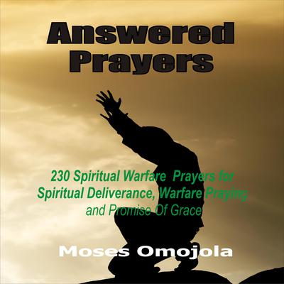 Answered Prayers: 230 Spiritual Warfare Prayers For Spiritual Deliverance, Warfare Praying And Promise Of Grace by Moses Omojola audiobook