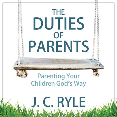 The Duties of Parents: Parenting Your Children God's Way by J. C. Ryle audiobook