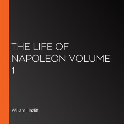 The Life of Napoleon volume 1 by William Hazlitt audiobook