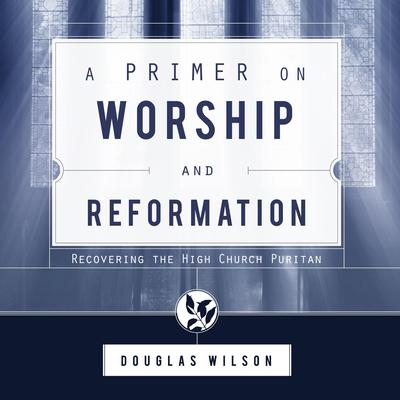 A Primer on Worship and Reformation by Douglas Wilson audiobook