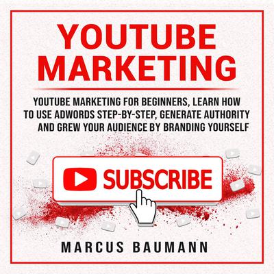 Youtube Marketing: Youtube Marketing For Beginners, Learn How To Use Adwords Step By Step, Generate Authority And Grow Your Audience By Branding Yourself by Marcus Baumann audiobook