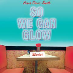 So We Can Glow by Leesa Cross-Smith audiobook
