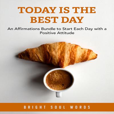 Today is the Best Day: An Affirmations Bundle to Start Each Day with a Positive Attitude by Bright Soul Words audiobook