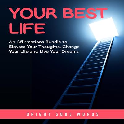 Your Best Life: An Affirmations Bundle to Elevate Your Thoughts, Change Your Life and Live Your Dreams by Bright Soul Words audiobook