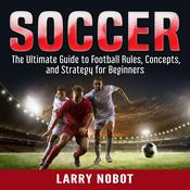 Soccer: The Ultimate Guide to Soccer Rules, Concepts, and Strategy for Beginners by  Larry Nobot audiobook