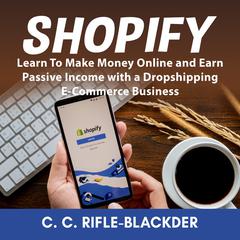 Shopify: Learn To Make Money Online and Earn Passive Income with a Dropshipping E-Commerce Business by C. C. Rifle-Blackder audiobook