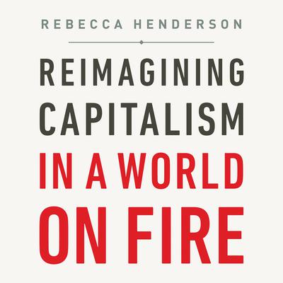Reimagining Capitalism in a World on Fire by Rebecca Henderson audiobook