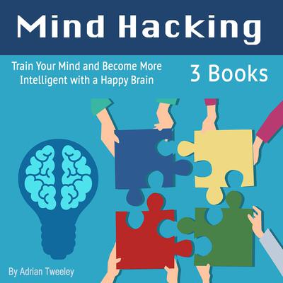 Mind Hacking: Train Your Mind and Become More Intelligent with a Happy Brain by Adrian Tweeley audiobook
