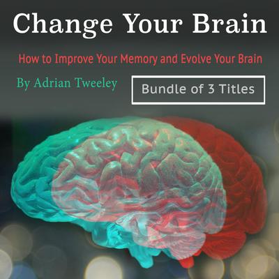 Change Your Brain: How to Improve Your Memory and Evolve Your Brain by Adrian Tweeley audiobook