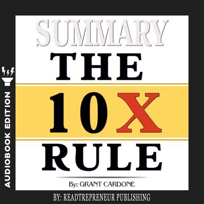 Summary of The 10X Rule: The Only Difference Between Success and Failure by Grant Cardone by Readtrepreneur Publishing audiobook