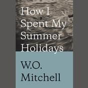 How I Spent My Summer Holidays by  W. O. Mitchell audiobook