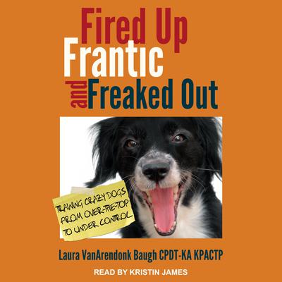 Fired Up, Frantic, and Freaked Out by Laura VanArendonk Baugh CPDT-KA KRACTP audiobook