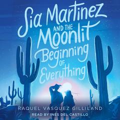 Sia Martinez and the Moonlit Beginning of Everything by Raquel Vasquez Gilliland audiobook