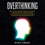 Overthinking: How to Stop Worrying, Reduce Your Anxiety, Eliminate Negative Thinking and Use Positive Energy To Control Your Thoughts and Make Better Decisions in Your Life by  Ryan Creed audiobook
