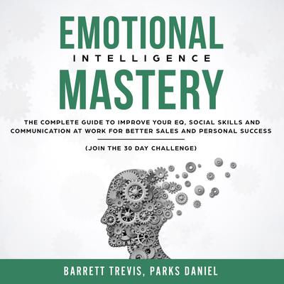 Emotional Intelligence Mastery: The complete Guide to improve your EQ, Social Skills and Communication at Work for better Sales and Personal Success (Join the 30 day Challenge) by Barrett Trevis audiobook