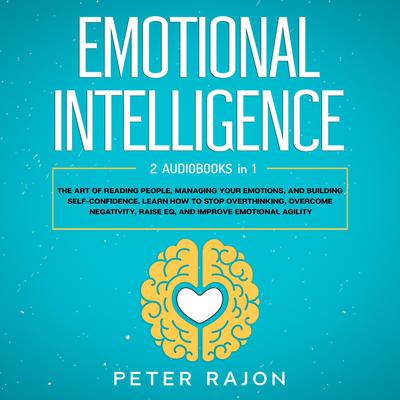 Emotional Intelligence: The art of reading people, managing your emotions, and building self-confidence. Learn how to stop overthinking, overcome negativity, raise EQ, and improve emotional agility by Peter Rajon audiobook