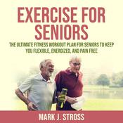 Exercise for Seniors: The Ultimate Fitness Workout Plan for Seniors to Keep You Flexible, Energized, and Pain Free by  Mark J. Stross audiobook
