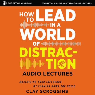 How to Lead in a World of Distraction: Audio Lectures by Clay Scroggins audiobook