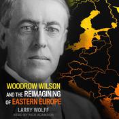 Woodrow Wilson and the Reimagining of Eastern Europe by  Larry Wolff audiobook