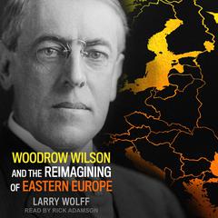 Woodrow Wilson and the Reimagining of Eastern Europe by Larry Wolff audiobook
