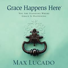 Grace Happens Here by Max Lucado audiobook