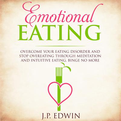 Emotional Eating: Overcome Your Eating Disorder and Stop Overeating Through Meditation and Intuitive Eating, Binge No More by J.P. Edwin audiobook