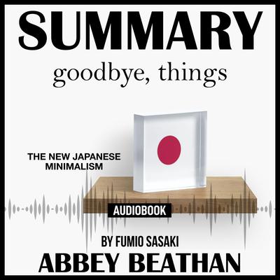 Summary of Goodbye, Things: The New Japanese Minimalism by Fumio Sasaki by Abbey Beathan audiobook