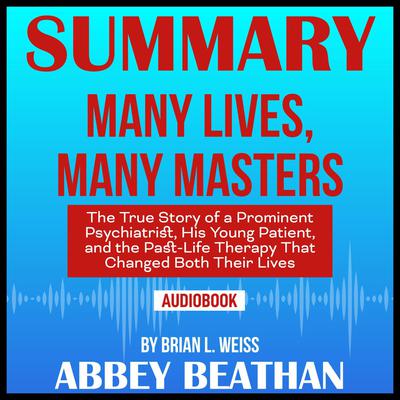 Summary of Many Lives, Many Masters: The True Story of a Prominent Psychiatrist, His Young Patient, and the Past-Life Therapy That Changed Both Their Lives by Brian L. Weiss by Abbey Beathan audiobook
