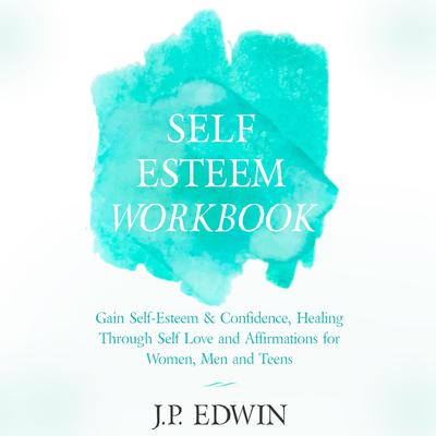 Self Esteem Workbook: Gain Self-Esteem & Confidence, Healing Through Self Love and Affirmations for Women, Men and Teens by J.P. Edwin audiobook
