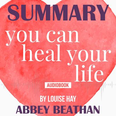 Summary of You Can Heal Your Life by Louise Hay by Abbey Beathan audiobook