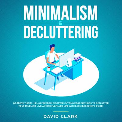 Minimalism & Decluttering: Goodbye Things, Hello  Freedom - Discover Cutting Edge Methods to Declutter Your Mind and Live A More Fulfilled Life with Less  (Beginner's Guide) by David Clark audiobook