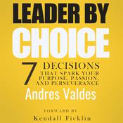 Leader By Choice: 7 Decisions That Spark Your Purpose, Passion, and Perseverance by  Andres Valdes audiobook