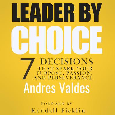 Leader By Choice: 7 Decisions That Spark Your Purpose, Passion, and Perseverance by Andres Valdes audiobook