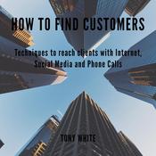 How to find costomers: Techniques to reach clients with Internet, Social Media and Phone Calls by  Tony White audiobook