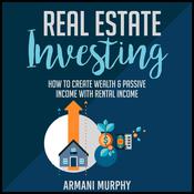 Real Estate Investing: How to Create Wealth & Passive Income With Rental Income by  Armani Murphy audiobook