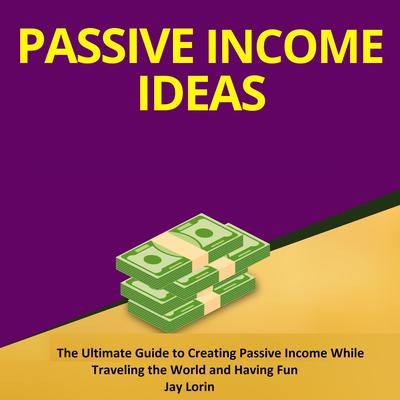 Passive Income Ideas:  The Ultimate Guide to Creating Passive Income While Traveling the World and Having Fun by Jay Lorin audiobook