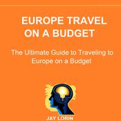 Europe Travel on a Budget: The Ultimate Guide to Traveling to Europe on a Budget  by  Jay Lorin audiobook