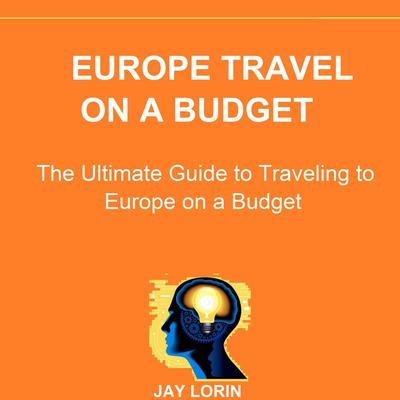 Europe Travel on a Budget: The Ultimate Guide to Traveling to Europe on a Budget  by Jay Lorin audiobook