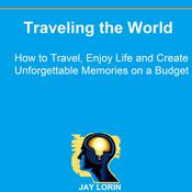 Traveling the World: How to Travel, Enjoy Life and Create Unforgettable Memories on a Budget by  Jay Lorin audiobook