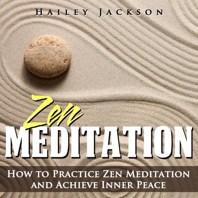 Zen Meditation: How to Practice Zen Meditation and Achieve Inner Peace by Hailey Jackson audiobook