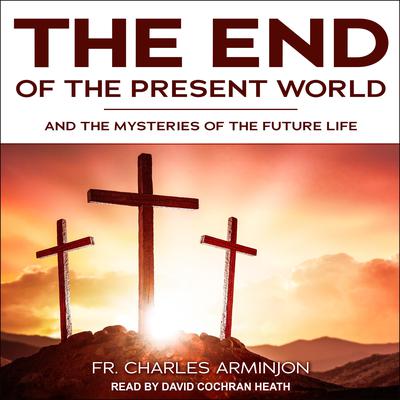 End of the Present World and the Mysteries of the Future Life by Fr. Charles Arminjon audiobook