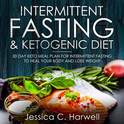 Intermittent Fasting and Ketogenic Diet: 30 Day Keto Meal Plan for Intermittent Fasting to Heal Your Body & Lose Weight by Jessica C. Harwell audiobook