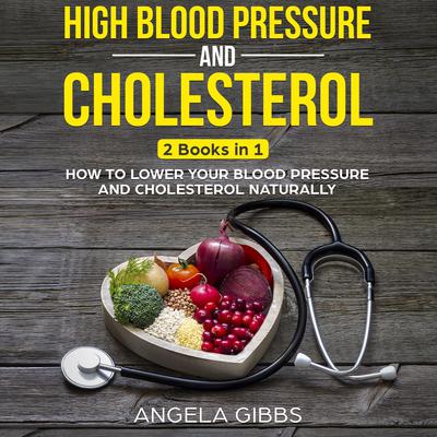 High Blood Pressure and Cholesterol: 2 Books in 1: How to Lower Your Blood Pressure and Cholesterol Naturally by Angela Gibbs audiobook