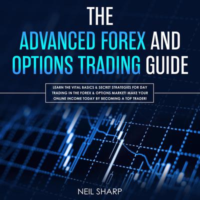 The Advanced Forex and Options Trading Guide: Learn the Vital Basics & Secret Strategies for Day Trading in the Forex & Options Market! Make Your Online Income Today by Becoming a Top Trader! by Neil Sharp audiobook