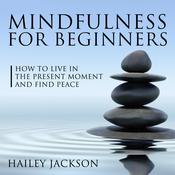 Mindfulness for Beginners: How to Live in the Present Moment and Find Peace by  Hailey Jackson audiobook
