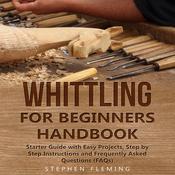 Whittling for Beginners Handbook: Starter Guide with Easy Projects, Step by Step Instructions and Frequently Asked Questions (FAQs) by  Stephen Fleming audiobook