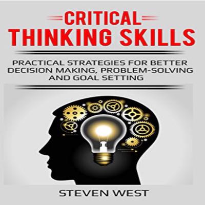 Critical Thinking Skills: Practical Strategies for Better Decision Making, Problem-Solving, and Goal Setting by Steven West audiobook